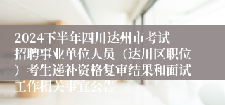 2024下半年四川达州市考试招聘事业单位人员（达川区职位）考生递补资格复审结果和面试工作相关事宜公告