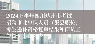 2024下半年四川达州市考试招聘事业单位人员（渠县职位）考生递补资格复审结果和面试工作相关事宜公告