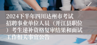2024下半年四川达州市考试招聘事业单位人员（开江县职位）考生递补资格复审结果和面试工作相关事宜公告