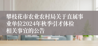 攀枝花市农业农村局关于直属事业单位2024年秋季引才体检相关事宜的公告
