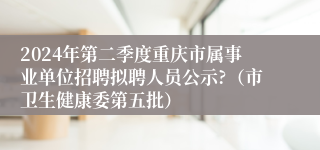 2024年第二季度重庆市属事业单位招聘拟聘人员公示?（市卫生健康委第五批）