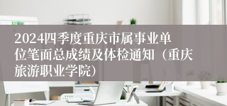 2024四季度重庆市属事业单位笔面总成绩及体检通知（重庆旅游职业学院）