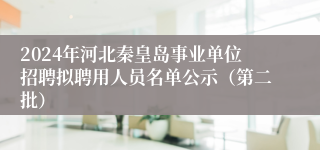 2024年河北秦皇岛事业单位招聘拟聘用人员名单公示（第二批）