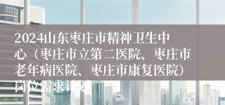 2024山东枣庄市精神卫生中心（枣庄市立第二医院、枣庄市老年病医院、枣庄市康复医院）岗位需求计划