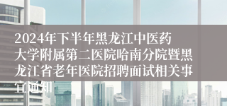 2024年下半年黑龙江中医药大学附属第二医院哈南分院暨黑龙江省老年医院招聘面试相关事宜通知