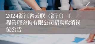 2024浙江省云联（浙江）工程管理咨询有限公司招聘取消岗位公告