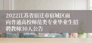 2022江苏省宿迁市宿城区面向普通高校师范类专业毕业生招聘教师30人公告