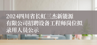 2024四川省长虹三杰新能源有限公司招聘设备工程师岗位拟录用人员公示