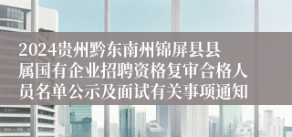 2024贵州黔东南州锦屏县县属国有企业招聘资格复审合格人员名单公示及面试有关事项通知