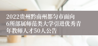 2022贵州黔南州都匀市面向6所部属师范类大学引进优秀青年教师人才50人公告