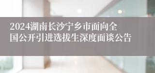 2024湖南长沙宁乡市面向全国公开引进选拔生深度面谈公告