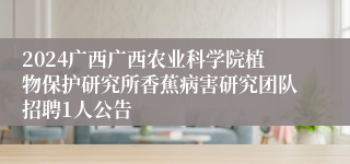 2024广西广西农业科学院植物保护研究所香蕉病害研究团队招聘1人公告