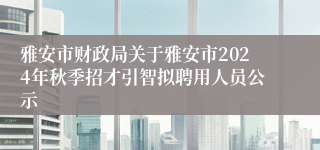 雅安市财政局关于雅安市2024年秋季招才引智拟聘用人员公示