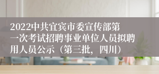2022中共宜宾市委宣传部第一次考试招聘事业单位人员拟聘用人员公示（第三批，四川）
