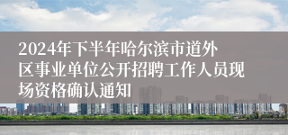 2024年下半年哈尔滨市道外区事业单位公开招聘工作人员现场资格确认通知