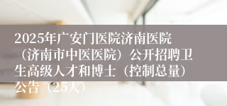 2025年广安门医院济南医院（济南市中医医院）公开招聘卫生高级人才和博士（控制总量）公告（25人）