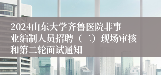 2024山东大学齐鲁医院非事业编制人员招聘（二）现场审核和第二轮面试通知