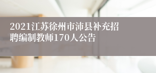 2021江苏徐州市沛县补充招聘编制教师170人公告