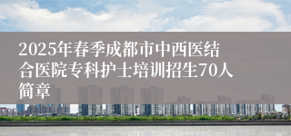 2025年春季成都市中西医结合医院专科护士培训招生70人简章