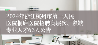 2024年浙江杭州市第一人民医院桐庐医院招聘高层次、紧缺专业人才63人公告