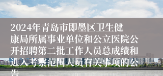 2024年青岛市即墨区卫生健康局所属事业单位和公立医院公开招聘第二批工作人员总成绩和进入考察范围人员有关事项的公告