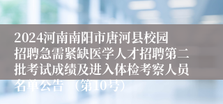 2024河南南阳市唐河县校园招聘急需紧缺医学人才招聘第二批考试成绩及进入体检考察人员名单公告 （第10号）