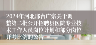 2024年河北邢台广宗关于调整第二批公开招聘县医院专业技术工作人员岗位计划和部分岗位开考比例的公告