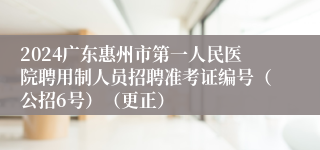 2024广东惠州市第一人民医院聘用制人员招聘准考证编号（公招6号）（更正）