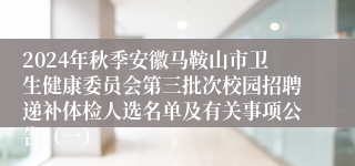 2024年秋季安徽马鞍山市卫生健康委员会第三批次校园招聘递补体检人选名单及有关事项公告（一）