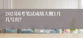 2025国考笔试成绩大概1月几号出？