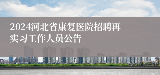 2024河北省康复医院招聘再实习工作人员公告