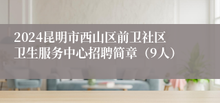 2024昆明市西山区前卫社区卫生服务中心招聘简章（9人）