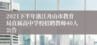 2021下半年浙江舟山市教育局直属高中学校招聘教师40人公告