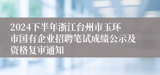 2024下半年浙江台州市玉环市国有企业招聘笔试成绩公示及资格复审通知