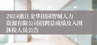 2024浙江金华田园智城人力资源有限公司招聘总成绩及入围体检人员公告