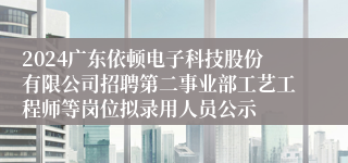 2024广东依顿电子科技股份有限公司招聘第二事业部工艺工程师等岗位拟录用人员公示