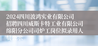 2024四川波鸿实业有限公司招聘四川威斯卡特工业有限公司绵阳分公司司炉工岗位拟录用人员公示