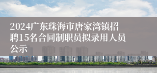 2024广东珠海市唐家湾镇招聘15名合同制职员拟录用人员公示