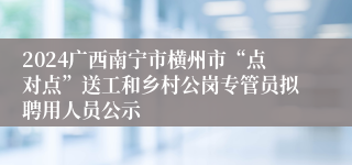 2024广西南宁市横州市“点对点”送工和乡村公岗专管员拟聘用人员公示