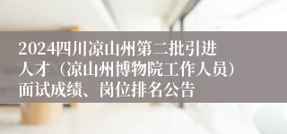 2024四川凉山州第二批引进人才（凉山州博物院工作人员）面试成绩、岗位排名公告