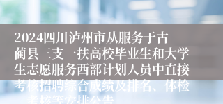 2024四川泸州市从服务于古蔺县三支一扶高校毕业生和大学生志愿服务西部计划人员中直接考核招聘综合成绩及排名、体检、考核等安排公告