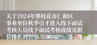 关于2024年攀枝花市仁和区事业单位秋季引才进入线下面试考核人员线下面试考核成绩及职位排名的公示