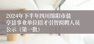 2024年下半年四川绵阳市盐亭县事业单位招才引智拟聘人员公示（第一批）
