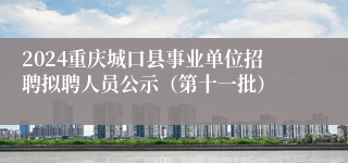 2024重庆城口县事业单位招聘拟聘人员公示（第十一批）