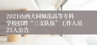 2021山西大同师范高等专科学校招聘“三支队伍”工作人员25人公告