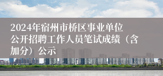 2024年宿州市桥区事业单位公开招聘工作人员笔试成绩（含加分）公示