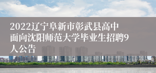 2022辽宁阜新市彰武县高中面向沈阳师范大学毕业生招聘9人公告