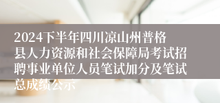 2024下半年四川凉山州普格县人力资源和社会保障局考试招聘事业单位人员笔试加分及笔试总成绩公示