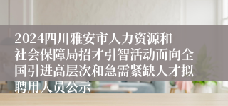 2024四川雅安市人力资源和社会保障局招才引智活动面向全国引进高层次和急需紧缺人才拟聘用人员公示