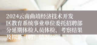 2024云南曲靖经济技术开发区教育系统事业单位委托招聘部分延期体检人员体检、考察结果及拟录（聘）情况公示